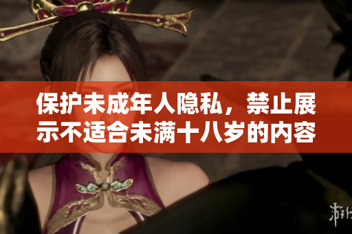 保护未成年人隐私，禁止展示不适合未满十八岁的内容