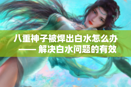 八重神子被焊出白水怎么办  —— 解决白水问题的有效方法