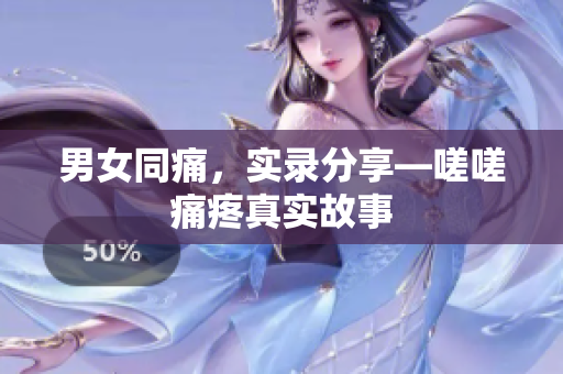 男女同痛，实录分享—嗟嗟痛疼真实故事