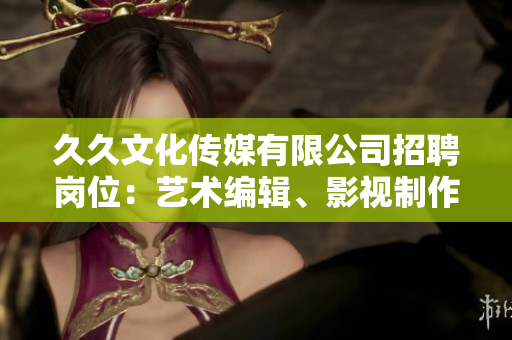 久久文化传媒有限公司招聘岗位：艺术编辑、影视制作经理、市场推广专员等职位启事