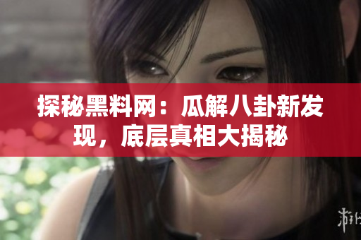 探秘黑料网：瓜解八卦新发现，底层真相大揭秘