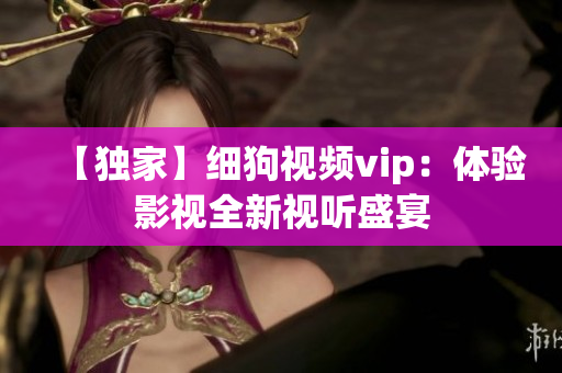 【独家】细狗视频vip：体验影视全新视听盛宴