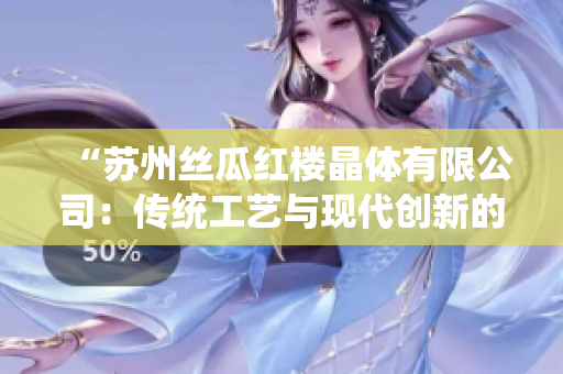 “苏州丝瓜红楼晶体有限公司：传统工艺与现代创新的完美融合”