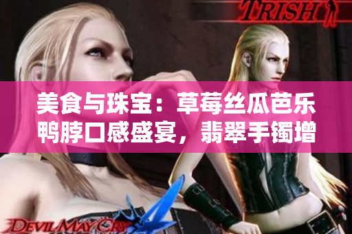 美食与珠宝：草莓丝瓜芭乐鸭脖口感盛宴，翡翠手镯增添华丽光彩