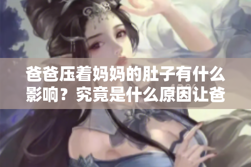 爸爸压着妈妈的肚子有什么影响？究竟是什么原因让爸爸这样做？