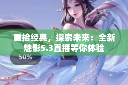 重拾经典，探索未来：全新魅影5.3直播等你体验