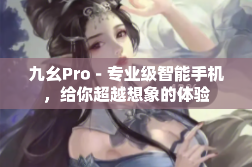 九幺Pro - 专业级智能手机，给你超越想象的体验