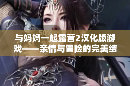 与妈妈一起露营2汉化版游戏——亲情与冒险的完美结合