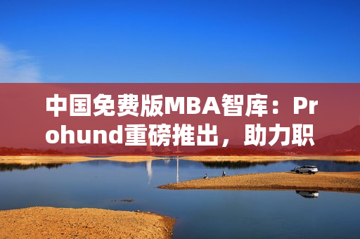 中国免费版MBA智库：Prohund重磅推出，助力职场精英提升管理技能