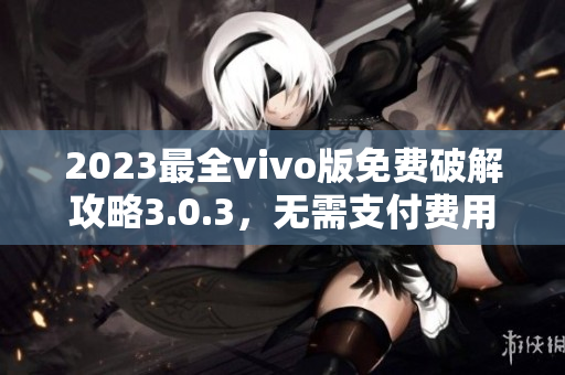 2023最全vivo版免费破解攻略3.0.3，无需支付费用