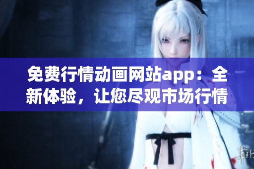 免费行情动画网站app：全新体验，让您尽观市场行情