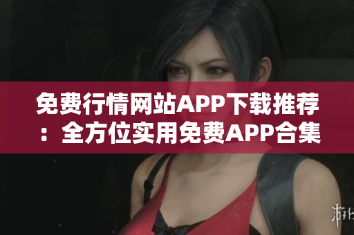 免费行情网站APP下载推荐：全方位实用免费APP合集