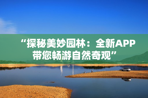 “探秘美妙园林：全新APP带您畅游自然奇观”
