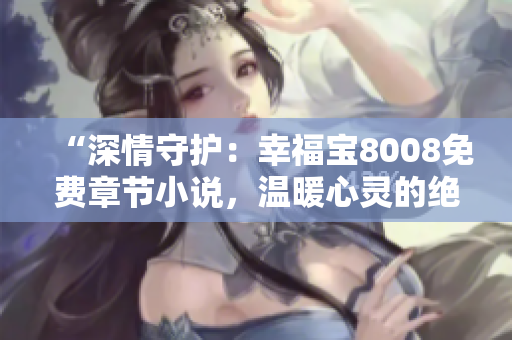 “深情守护：幸福宝8008免费章节小说，温暖心灵的绝美故事”