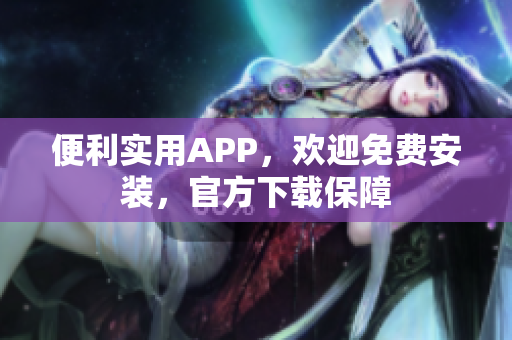 便利实用APP，欢迎免费安装，官方下载保障