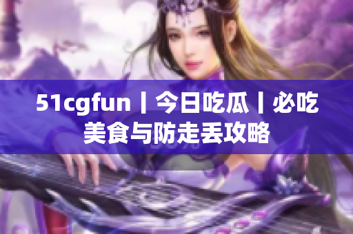 51cgfun丨今日吃瓜丨必吃美食与防走丢攻略