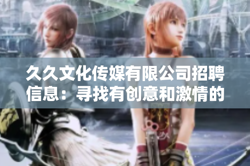 久久文化传媒有限公司招聘信息：寻找有创意和激情的人才，共同开创传媒行业的未来