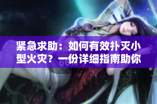 紧急求助：如何有效扑灭小型火灾？一份详细指南助你成为灭火高手