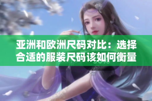 亚洲和欧洲尺码对比：选择合适的服装尺码该如何衡量？