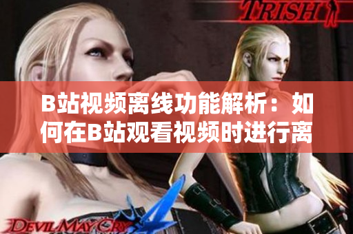 B站视频离线功能解析：如何在B站观看视频时进行离线观看？