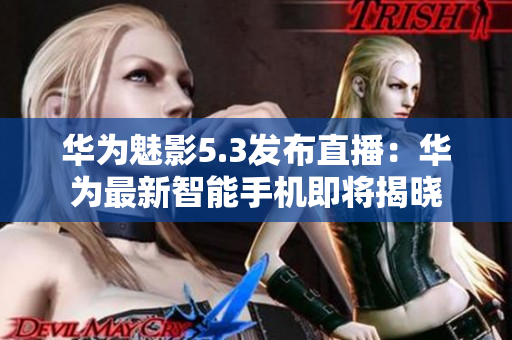 华为魅影5.3发布直播：华为最新智能手机即将揭晓