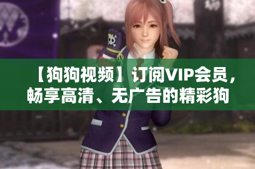 【狗狗视频】订阅VIP会员，畅享高清、无广告的精彩狗狗视频内容