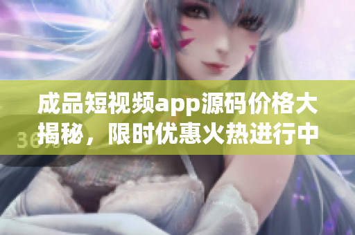 成品短视频app源码价格大揭秘，限时优惠火热进行中