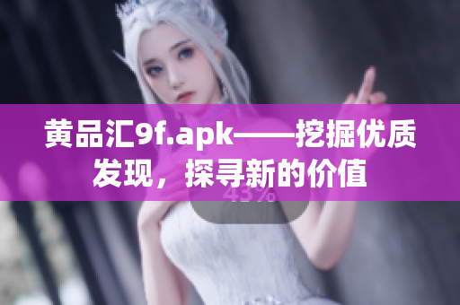 黄品汇9f.apk——挖掘优质发现，探寻新的价值