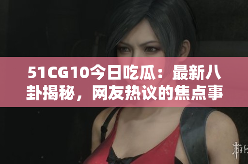 51CG10今日吃瓜：最新八卦揭秘，网友热议的焦点事件