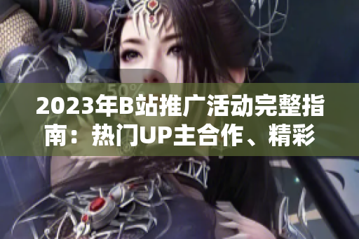 2023年B站推广活动完整指南：热门UP主合作、精彩活动一览