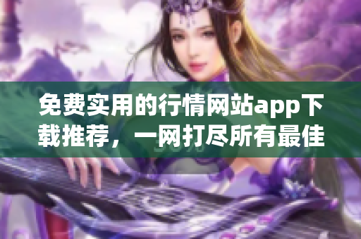 免费实用的行情网站app下载推荐，一网打尽所有最佳免费行情平台