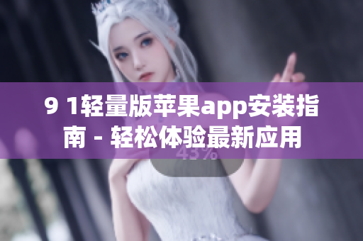 9 1轻量版苹果app安装指南 - 轻松体验最新应用