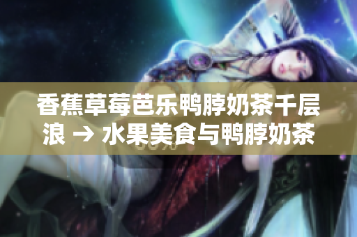 香蕉草莓芭乐鸭脖奶茶千层浪 → 水果美食与鸭脖奶茶千层浪