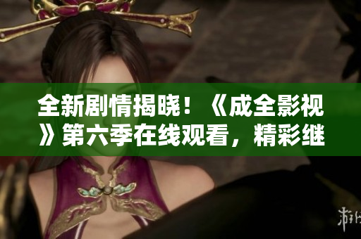 全新剧情揭晓！《成全影视》第六季在线观看，精彩继续。