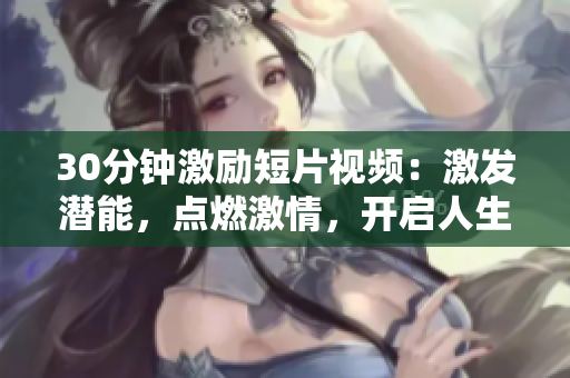 30分钟激励短片视频：激发潜能，点燃激情，开启人生巅峰