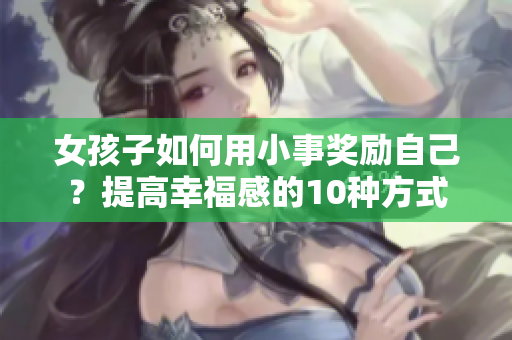 女孩子如何用小事奖励自己？提高幸福感的10种方式