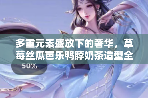 多重元素盛放下的奢华，草莓丝瓜芭乐鸭脖奶茶造型全解析