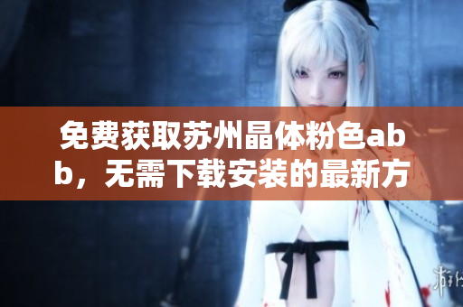 免费获取苏州晶体粉色abb，无需下载安装的最新方法分享