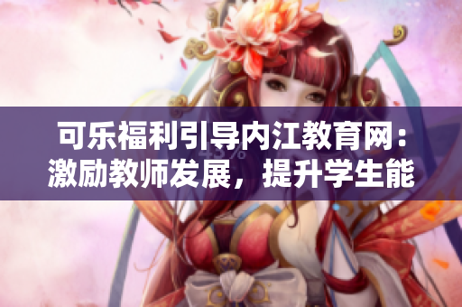 可乐福利引导内江教育网：激励教师发展，提升学生能力