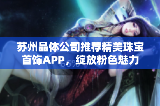 苏州晶体公司推荐精美珠宝首饰APP，绽放粉色魅力