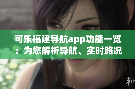可乐福建导航app功能一览：为您解析导航、实时路况、周边搜索、路线规划等功能