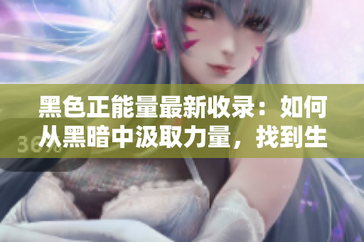 黑色正能量最新收录：如何从黑暗中汲取力量，找到生活的光明？