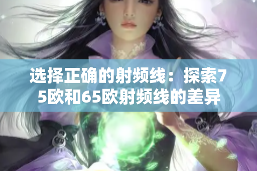 选择正确的射频线：探索75欧和65欧射频线的差异