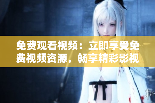 免费观看视频：立即享受免费视频资源，畅享精彩影视内容