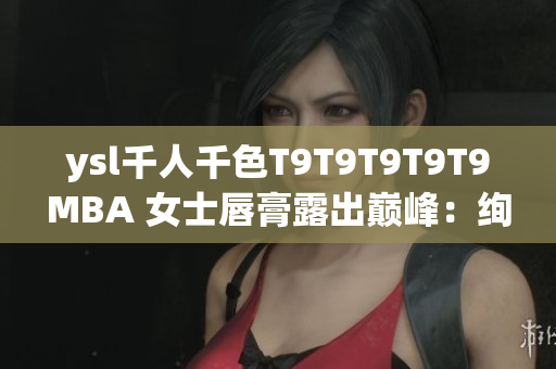 ysl千人千色T9T9T9T9T9MBA 女士唇膏露出巅峰：绚丽色彩搭配 构建不同个性
