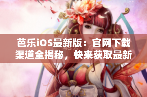 芭乐iOS最新版：官网下载渠道全揭秘，快来获取最新版本！