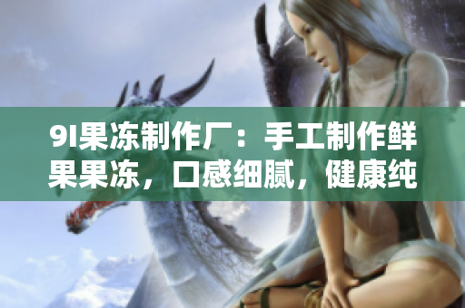 9I果冻制作厂：手工制作鲜果果冻，口感细腻，健康纯天然