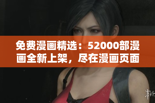免费漫画精选：52000部漫画全新上架，尽在漫画页面