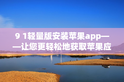 9 1轻量版安装苹果app——让您更轻松地获取苹果应用程序