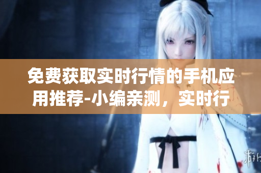 免费获取实时行情的手机应用推荐-小编亲测，实时行情软件app推荐+使用体验分享